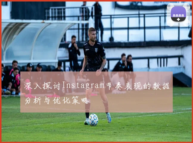 深入探讨Instagram节奏表现的数据分析与优化策略