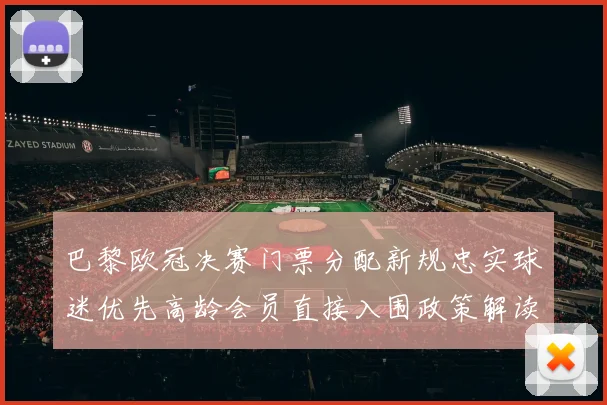 巴黎欧冠决赛门票分配新规忠实球迷优先高龄会员直接入围政策解读
