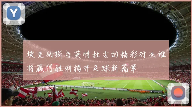 埃克纳斯与英特杜古的精彩对决谁将赢得胜利揭开足球新篇章