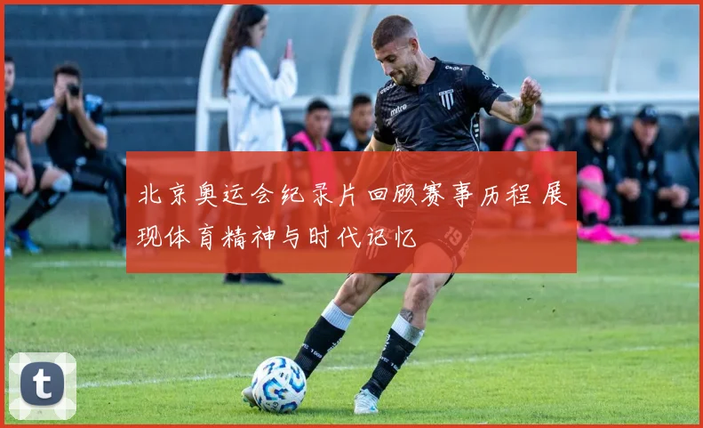 北京奥运会纪录片回顾赛事历程 展现体育精神与时代记忆