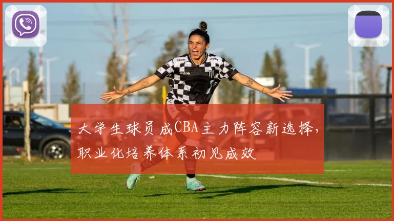 大学生球员成CBA主力阵容新选择，职业化培养体系初见成效