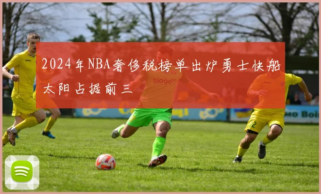 2024年NBA奢侈税榜单出炉勇士快船太阳占据前三