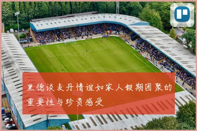 里德谈麦丹情谊如家人假期团聚的重要性与珍贵感受