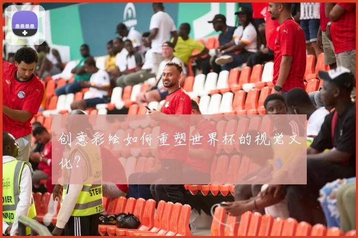 创意彩绘如何重塑世界杯的视觉文化？