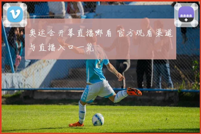奥运会开幕直播哪看 官方观看渠道与直播入口一览