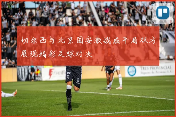切尔西与北京国安激战成平局双方展现精彩足球对决