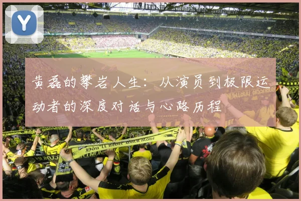 黄磊的攀岩人生：从演员到极限运动者的深度对话与心路历程