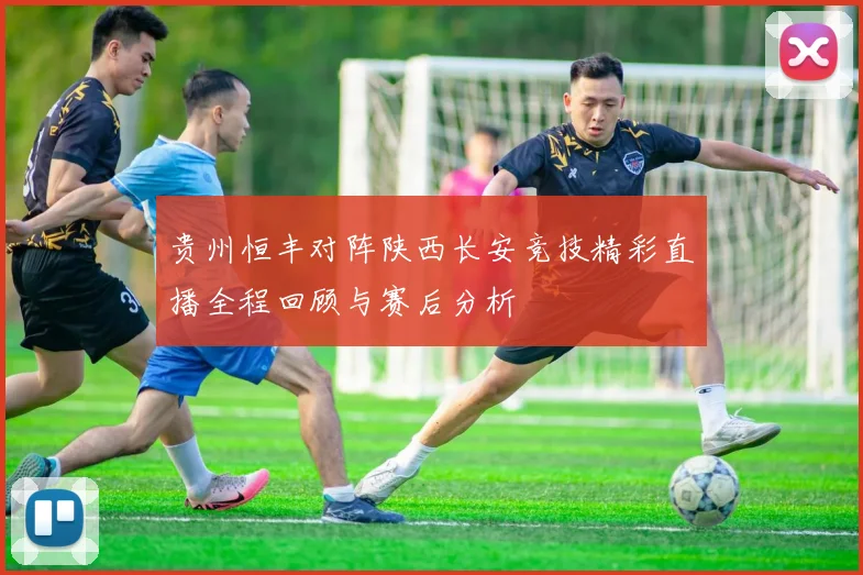 贵州恒丰对阵陕西长安竞技精彩直播全程回顾与赛后分析