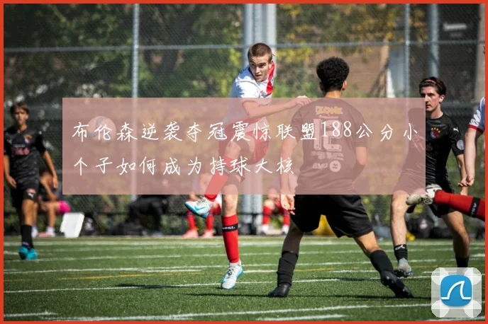 布伦森逆袭夺冠震惊联盟188公分小个子如何成为持球大核