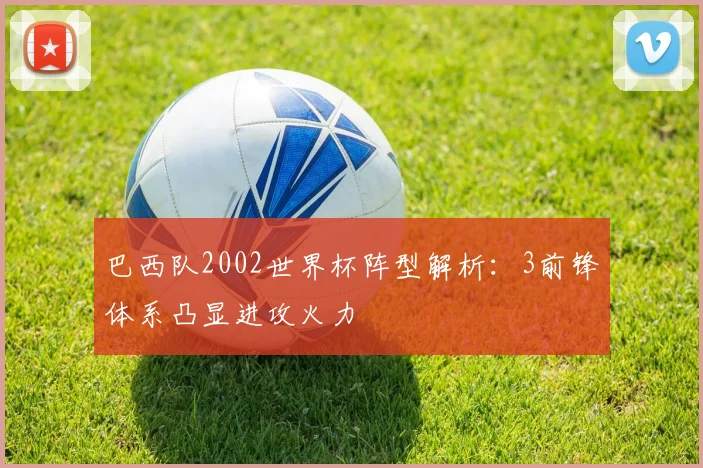 巴西队2002世界杯阵型解析：3前锋体系凸显进攻火力