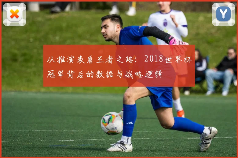 从推演表看王者之路：2018世界杯冠军背后的数据与战略逻辑