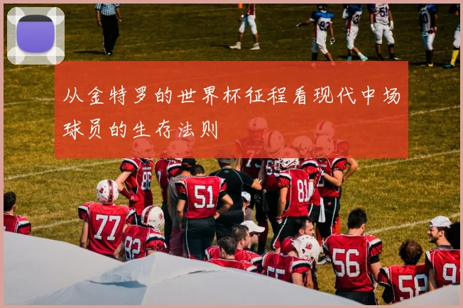 从金特罗的世界杯征程看现代中场球员的生存法则