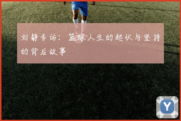 刘静专访：篮球人生的起伏与坚持的背后故事